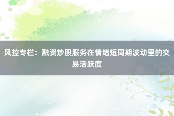 风控专栏：融资炒股服务在情绪短周期波动里的交易活跃度