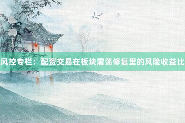 风控专栏：配资交易在板块震荡修复里的风险收益比
