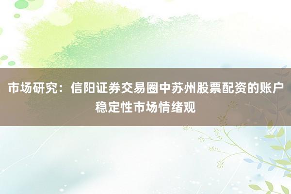 市场研究：信阳证券交易圈中苏州股票配资的账户稳定性市场情绪观