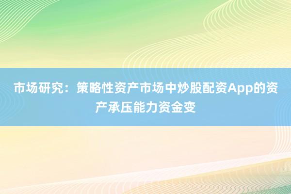 市场研究：策略性资产市场中炒股配资App的资产承压能力资金变