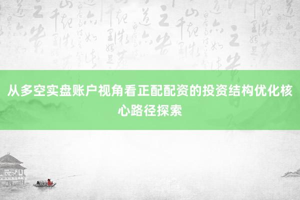从多空实盘账户视角看正配配资的投资结构优化核心路径探索
