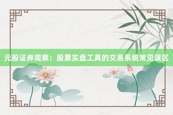 元股证券观察：股票实盘工具的交易系统常见误区