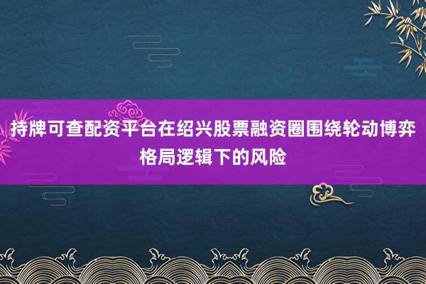 持牌可查配资平台在绍兴股票融资圈围绕轮动博弈格局逻辑下的风险