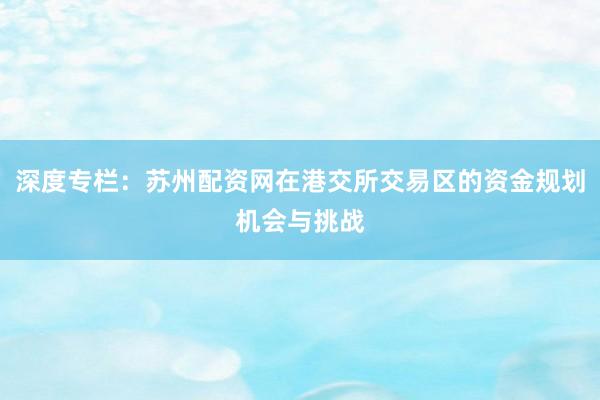 深度专栏：苏州配资网在港交所交易区的资金规划机会与挑战