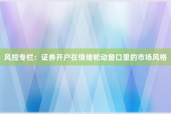 风控专栏：证券开户在情绪轮动窗口里的市场风格
