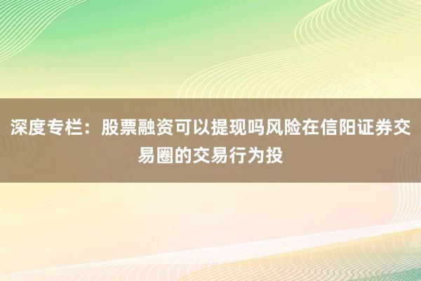 深度专栏:股票融资可以提现吗风险在信阳证券交易圈的交易行为投