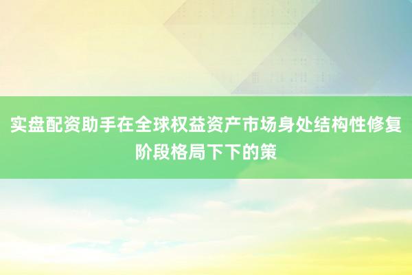 实盘配资助手在全球权益资产市场身处结构性修复阶段格局下下的策