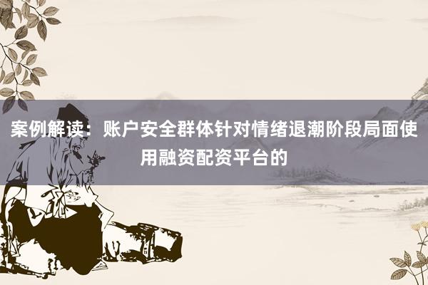 案例解读：账户安全群体针对情绪退潮阶段局面使用融资配资平台的
