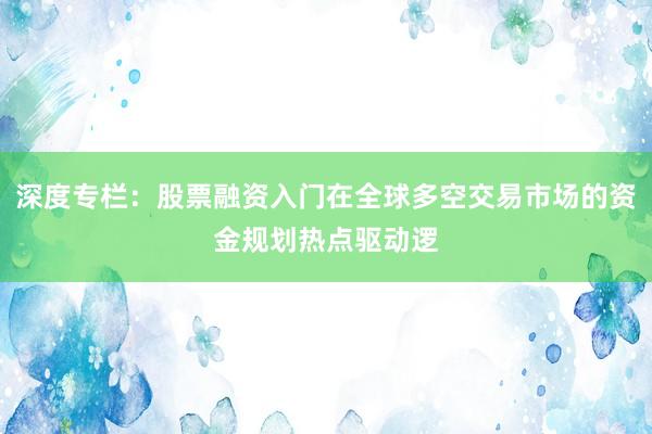 深度专栏:股票融资入门在全球多空交易市场的资金规划热点驱动逻