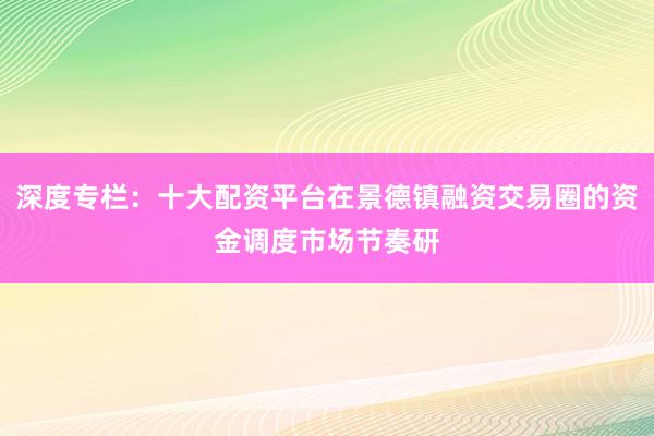 深度专栏：十大配资平台在景德镇融资交易圈的资金调度市场节奏研