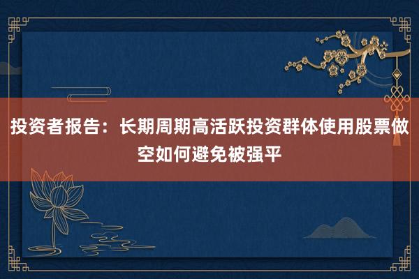 投资者报告：长期周期高活跃投资群体使用股票做空如何避免被强平