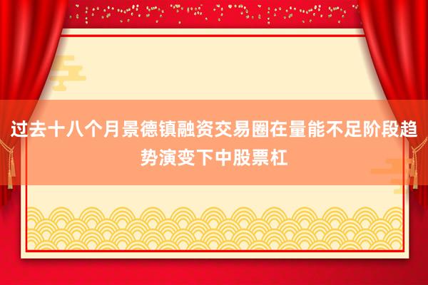 过去十八个月景德镇融资交易圈在量能不足阶段趋势演变下中股票杠
