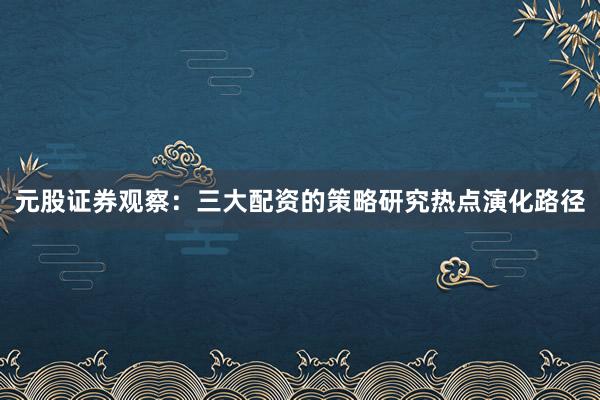 元股证券观察：三大配资的策略研究热点演化路径