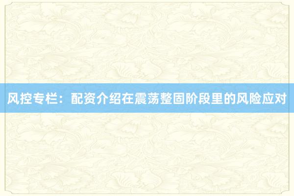 风控专栏：配资介绍在震荡整固阶段里的风险应对
