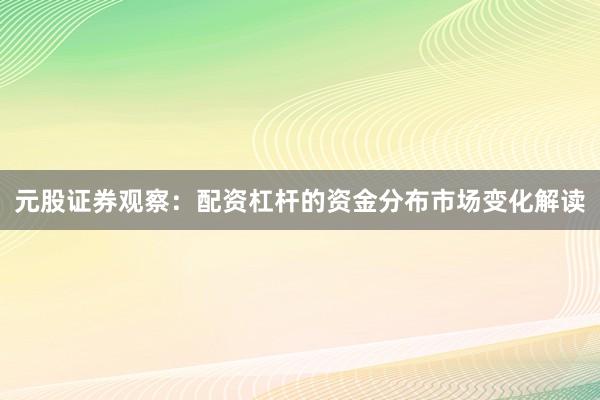 元股证券观察：配资杠杆的资金分布市场变化解读