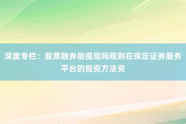 深度专栏：股票融券能提现吗规则在保定证券服务平台的投资方法资