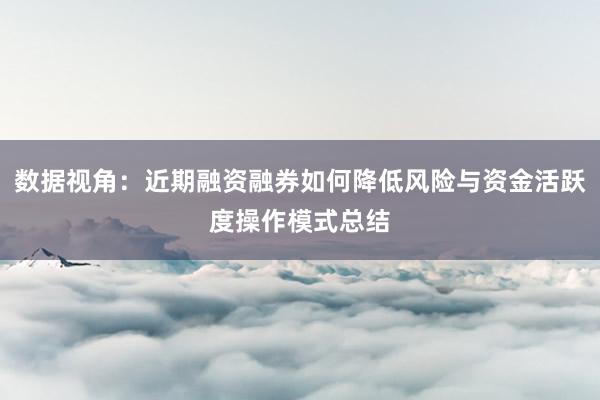 数据视角：近期融资融券如何降低风险与资金活跃度操作模式总结