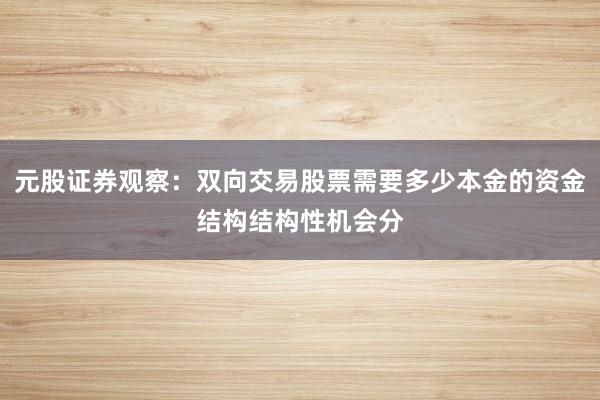 元股证券观察：双向交易股票需要多少本金的资金结构结构性机会分