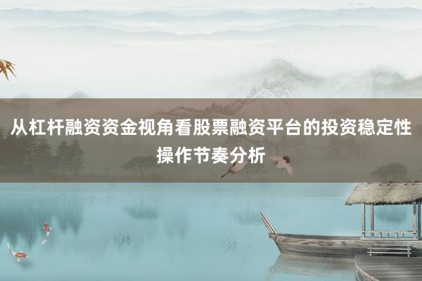 从杠杆融资资金视角看股票融资平台的投资稳定性操作节奏分析