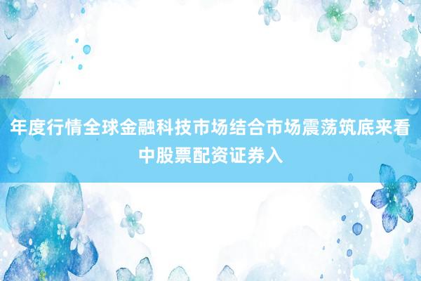年度行情全球金融科技市场结合市场震荡筑底来看中股票配资证券入