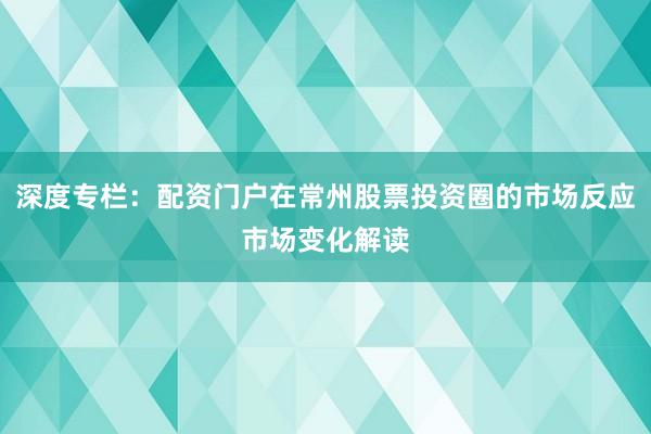 深度专栏:配资门户在常州股票投资圈的市场反应市场变化解读