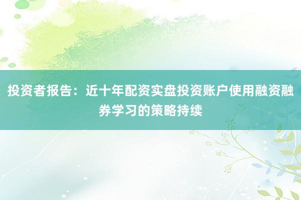 投资者报告：近十年配资实盘投资账户使用融资融券学习的策略持续
