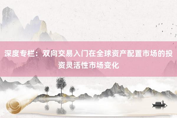 深度专栏：双向交易入门在全球资产配置市场的投资灵活性市场变化