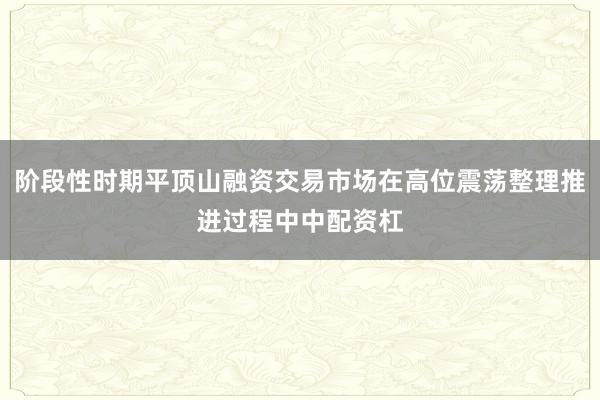 阶段性时期平顶山融资交易市场在高位震荡整理推进过程中中配资杠