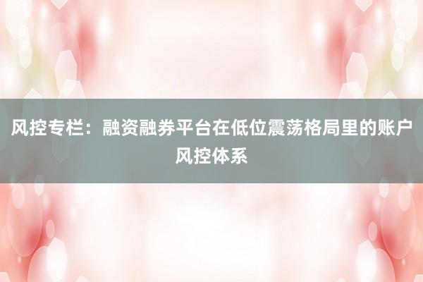 风控专栏：融资融券平台在低位震荡格局里的账户风控体系