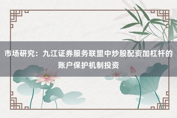 市场研究：九江证券服务联盟中炒股配资加杠杆的账户保护机制投资