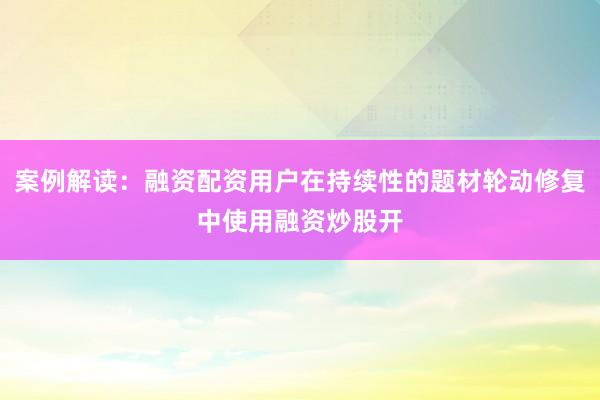 案例解读：融资配资用户在持续性的题材轮动修复中使用融资炒股开