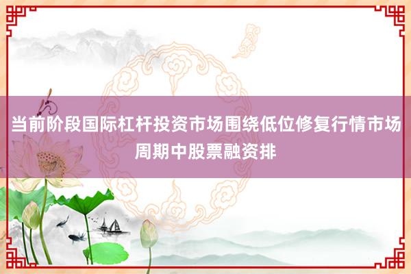 当前阶段国际杠杆投资市场围绕低位修复行情市场周期中股票融资排