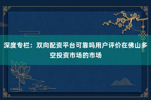 深度专栏：双向配资平台可靠吗用户评价在佛山多空投资市场的市场