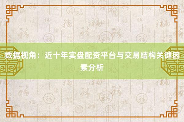 数据视角：近十年实盘配资平台与交易结构关键因素分析