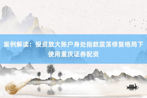 案例解读：投资放大账户身处指数震荡修复格局下使用重庆证券配资