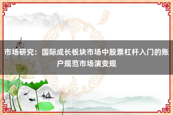 市场研究：国际成长板块市场中股票杠杆入门的账户规范市场演变规