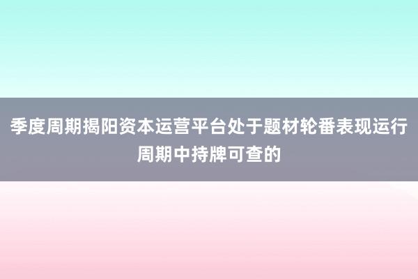 季度周期揭阳资本运营平台处于题材轮番表现运行周期中持牌可查的