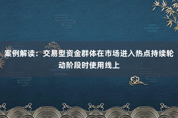 案例解读:交易型资金群体在市场进入热点持续轮动阶段时使用线上