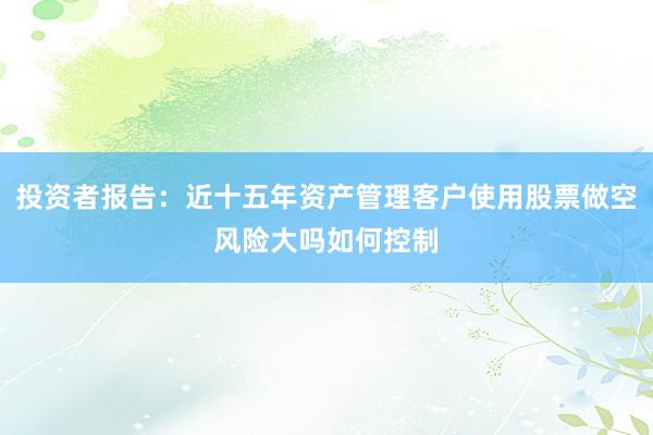 投资者报告：近十五年资产管理客户使用股票做空风险大吗如何控制