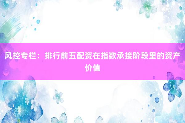 风控专栏:排行前五配资在指数承接阶段里的资产价值