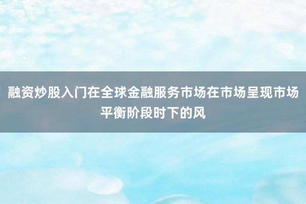 融资炒股入门在全球金融服务市场在市场呈现市场平衡阶段时下的风