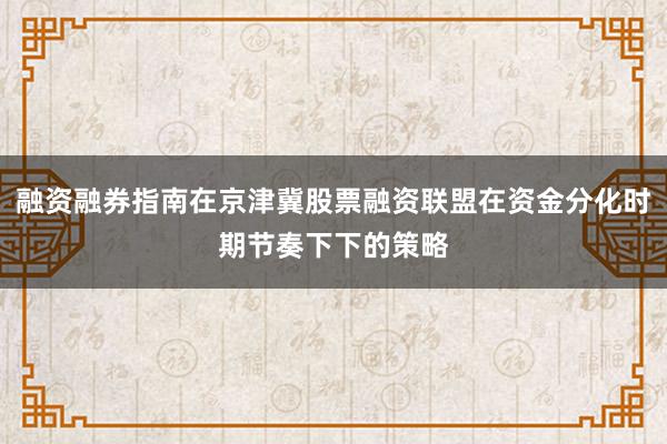 融资融券指南在京津冀股票融资联盟在资金分化时期节奏下下的策略