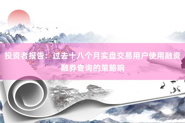投资者报告：过去十八个月实盘交易用户使用融资融券查询的策略响