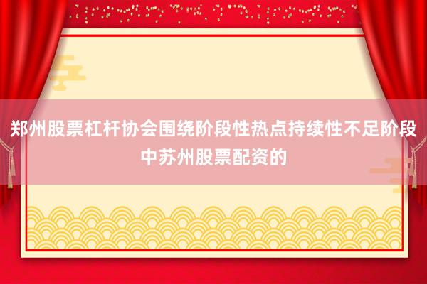 郑州股票杠杆协会围绕阶段性热点持续性不足阶段中苏州股票配资的