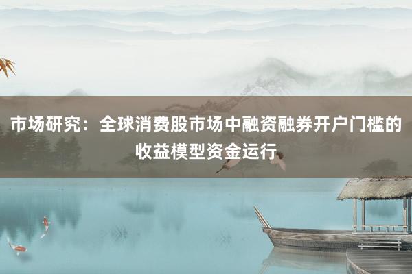市场研究:全球消费股市场中融资融券开户门槛的收益模型资金运行