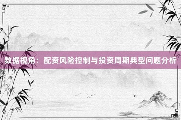 数据视角：配资风险控制与投资周期典型问题分析