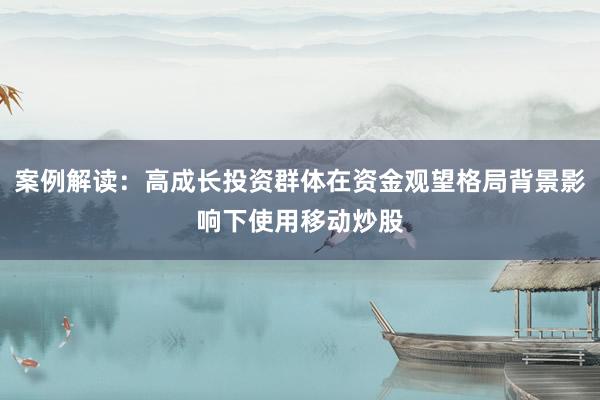 案例解读：高成长投资群体在资金观望格局背景影响下使用移动炒股