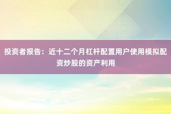 投资者报告：近十二个月杠杆配置用户使用模拟配资炒股的资产利用