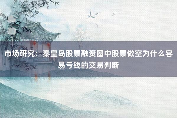 市场研究：秦皇岛股票融资圈中股票做空为什么容易亏钱的交易判断