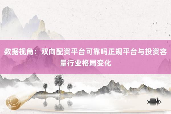 数据视角：双向配资平台可靠吗正规平台与投资容量行业格局变化